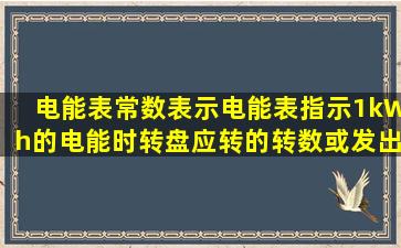 电能表常数表示电能表指示1kWh的电能时转盘应转的转数或发出的...