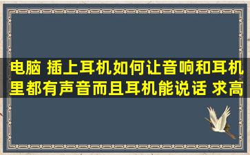 电脑 插上耳机如何让音响和耳机里都有声音,而且耳机能说话。 求高手...