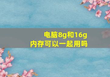 电脑8g和16g内存可以一起用吗