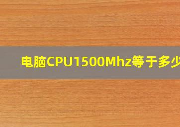 电脑CPU1500Mhz等于多少Ghz