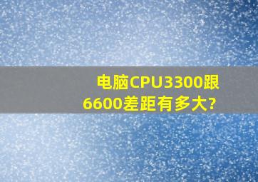 电脑CPU3300跟6600差距有多大?