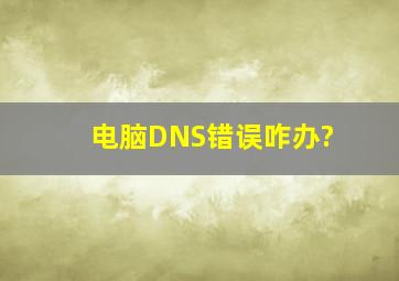 电脑DNS错误咋办?