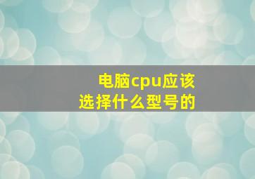 电脑cpu应该选择什么型号的