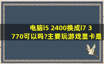 电脑i5 2400换成i7 3770可以吗?主要玩游戏显卡是1060。