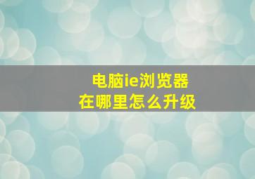 电脑ie浏览器在哪里怎么升级