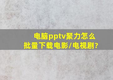 电脑pptv聚力怎么批量下载电影/电视剧?