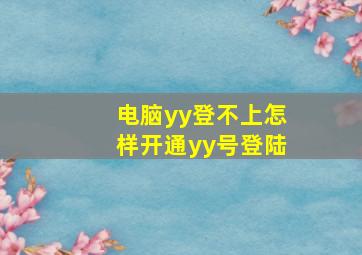 电脑yy登不上,怎样开通yy号登陆