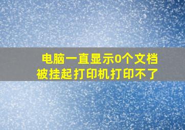 电脑一直显示0个文档被挂起打印机打印不了