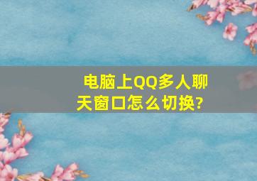 电脑上QQ多人聊天窗口怎么切换?