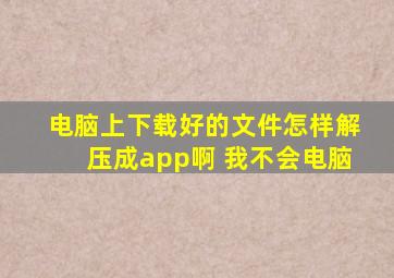 电脑上下载好的文件怎样解压成app啊 我不会电脑