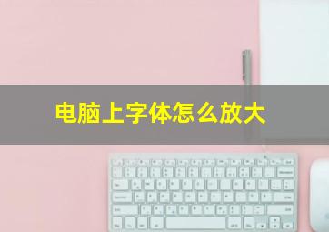 电脑上字体怎么放大