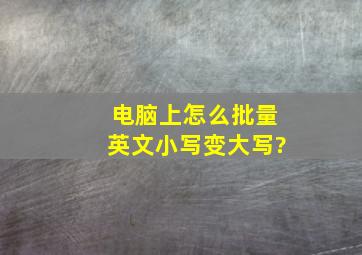 电脑上怎么批量英文小写变大写?