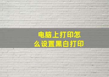 电脑上打印怎么设置黑白打印