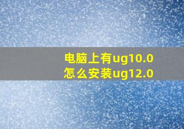 电脑上有ug10.0怎么安装ug12.0