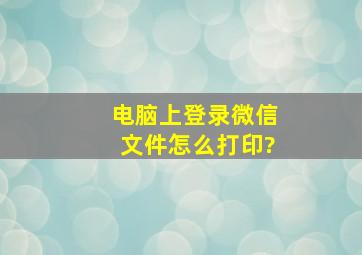 电脑上登录微信文件怎么打印?