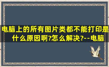 电脑上的所有图片类都不能打印是什么原因啊?怎么解决?--电脑是win...