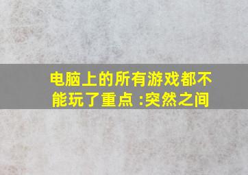 电脑上的所有游戏都不能玩了,重点 :突然之间