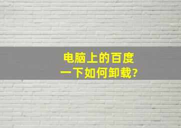 电脑上的百度一下如何卸载?