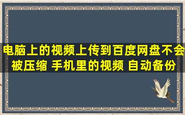 电脑上的视频上传到百度网盘不会被压缩 手机里的视频 自动备份到...