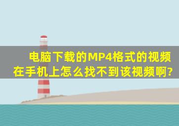 电脑下载的MP4格式的视频在手机上怎么找不到该视频啊?