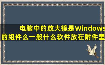 电脑中的放大镜是Windows的组件么,一般什么软件放在附件里?