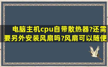 电脑主机cpu自带散热器?还需要另外安装风扇吗?风扇可以随便安吗?