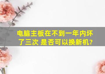 电脑主板在不到一年内坏了三次 是否可以换新机?