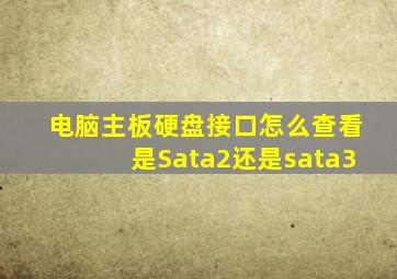 电脑主板硬盘接口怎么查看是Sata2还是sata3