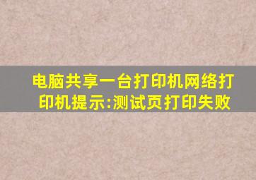 电脑共享一台打印机网络打印机提示:测试页打印失败