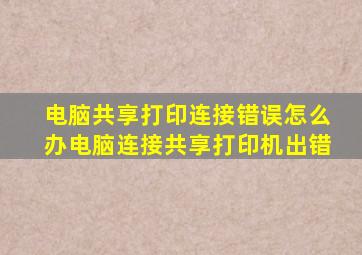 电脑共享打印连接错误怎么办电脑连接共享打印机出错(