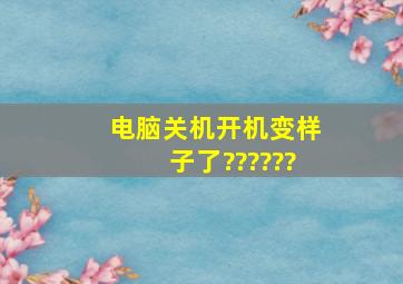 电脑关机开机变样子了??????