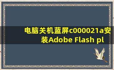 电脑关机蓝屏,c000021a。安装Adobe Flash player Plugin 时提示和...