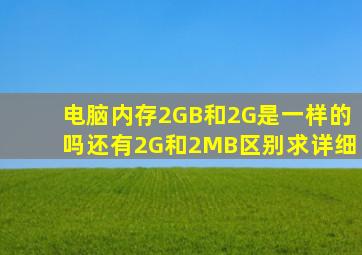 电脑内存2GB和2G是一样的吗。还有2G和2MB区别,求详细