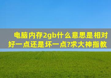 电脑内存2gb,什么意思,是相对好一点还是坏一点?求大神指教