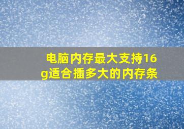 电脑内存最大支持16g适合插多大的内存条