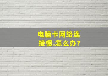 电脑卡网络连接慢.怎么办?