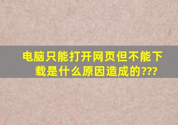 电脑只能打开网页,但不能下载,是什么原因造成的???