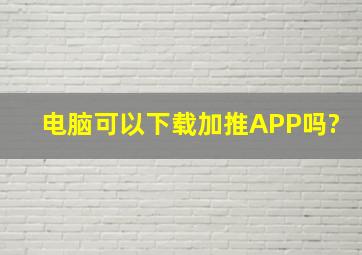 电脑可以下载加推APP吗?