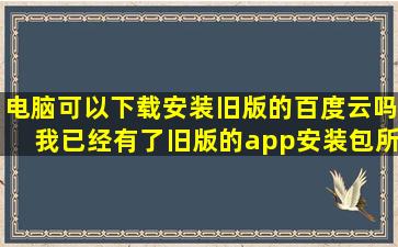 电脑可以下载安装旧版的百度云吗(我已经有了旧版的app安装包所以...