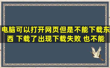 电脑可以打开网页但是不能下载东西 下载了出现下载失败 也不能打开QQ