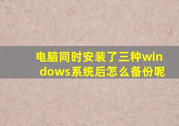 电脑同时安装了三种windows系统后怎么备份呢(