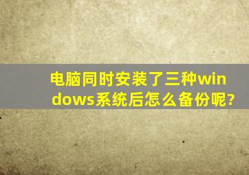 电脑同时安装了三种windows系统后怎么备份呢?