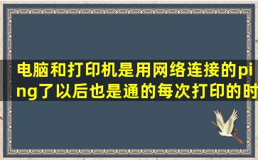 电脑和打印机是用网络连接的ping了以后也是通的每次打印的时候