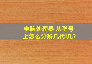 电脑处理器 从型号上怎么分辨几代i几?