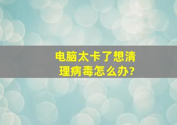 电脑太卡了,想清理病毒。。怎么办?