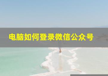 电脑如何登录微信公众号 