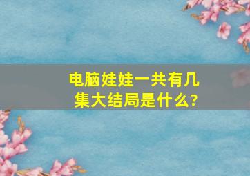 电脑娃娃一共有几集,大结局是什么?