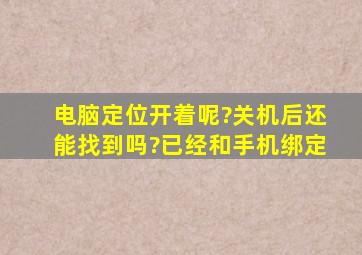 电脑定位开着呢?关机后还能找到吗?已经和手机绑定