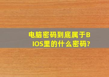 电脑密码到底属于BIOS里的什么密码?