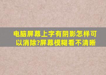 电脑屏幕上字有阴影怎样可以消除?屏幕模糊看不清晰。